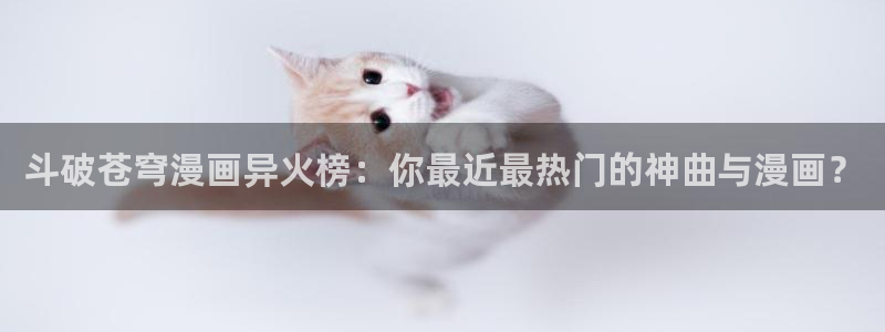 汗汗漫画登陆：斗破苍穹漫画异火榜：你最近最热门的神曲与漫画？