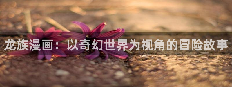 汗汗漫画网页版：龙族漫画：以奇幻世界为视角的冒险故事