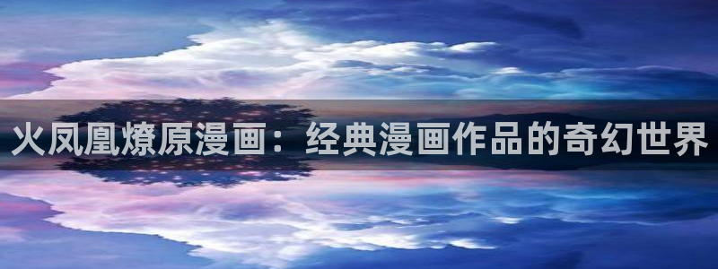 www.汗汗漫画：火凤凰燎原漫画：经典漫画作品的奇幻世界