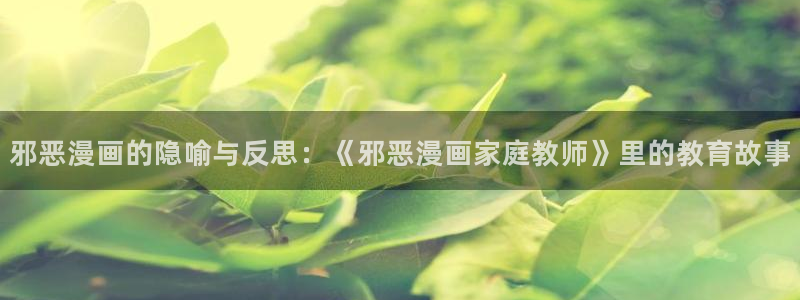 歪歪漫画汗汗漫画韩漫：邪恶漫画的隐喻与反思：《邪恶漫画家庭教师》里的教育故事