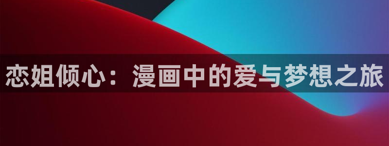 汗汗漫画 羞羞：恋姐倾心：漫画中的爱与梦想之旅